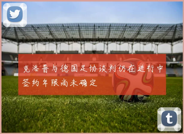 克洛普与德国足协谈判仍在进行中签约年限尚未确定